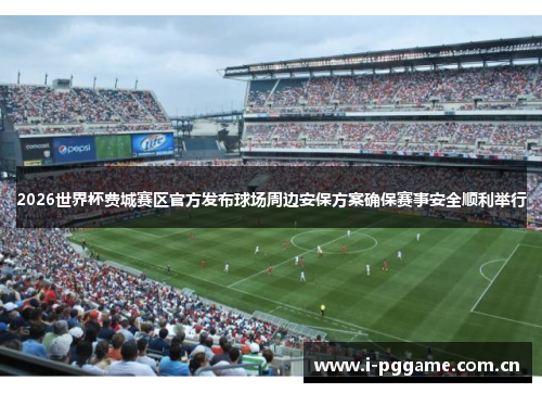 2026世界杯费城赛区官方发布球场周边安保方案确保赛事安全顺利举行