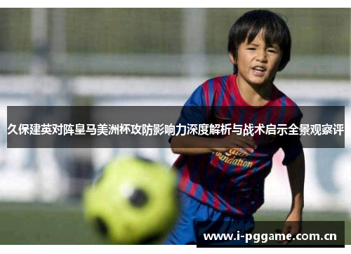 久保建英对阵皇马美洲杯攻防影响力深度解析与战术启示全景观察评 久保建英对阵皇马美洲杯攻防影响力深度解析与战术启示全景观察评