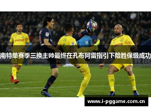 南特单赛季三换主帅最终在孔布阿雷指引下险胜保级成功 南特单赛季三换主帅最终在孔布阿雷指引下险胜保级成功